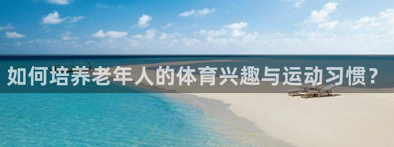 菲律宾ug环球官网：如何培养老年人的体育兴趣与运动习惯？