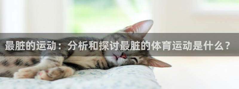ug环球官网登录入口：最脏的运动：分析和探讨最脏的体育运动是什么？