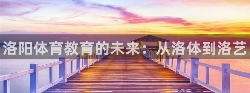 菲律宾ug环球官网：洛阳体育教育的未来：从洛体到洛艺